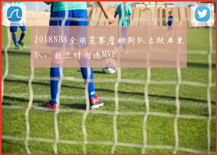 2018NBA全明星赛詹姆斯队击败库里队,杜兰特当选MVP