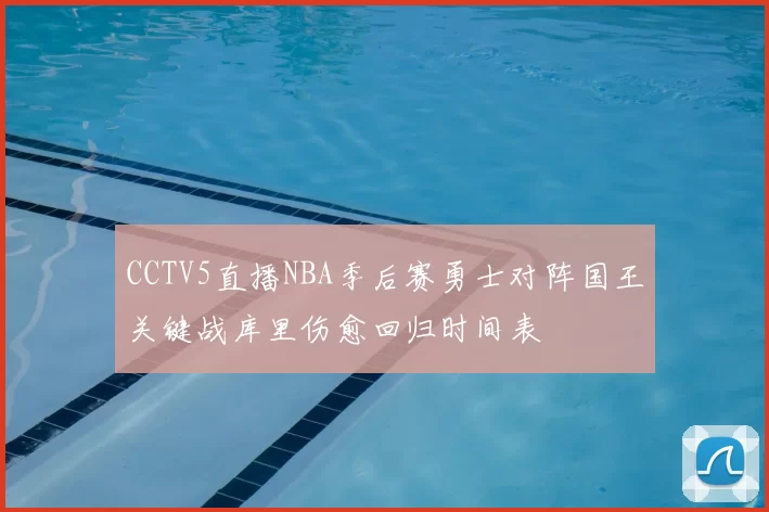 CCTV5直播NBA季后赛勇士对阵国王关键战库里伤愈回归时间表