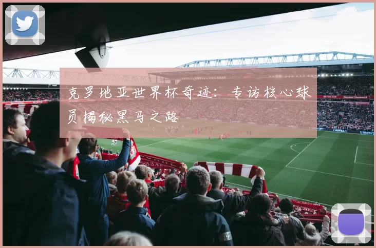 克罗地亚世界杯奇迹：专访核心球员揭秘黑马之路
