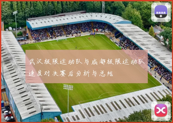 武汉极限运动队与成都极限运动队速度对决赛后分析与总结