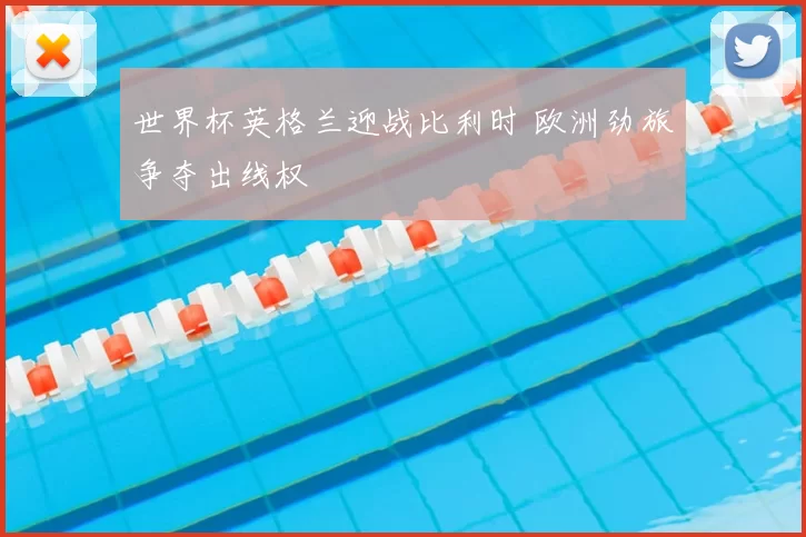 世界杯英格兰迎战比利时 欧洲劲旅争夺出线权