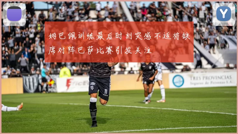 姆巴佩训练最后时刻突感不适将缺席对阵巴萨比赛引发关注