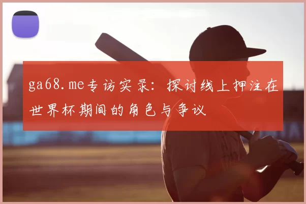 ga68.me专访实录:探讨线上押注在世界杯期间的角色与争议