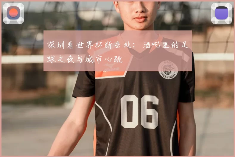 深圳看世界杯新去处：酒吧里的足球之夜与城市心跳