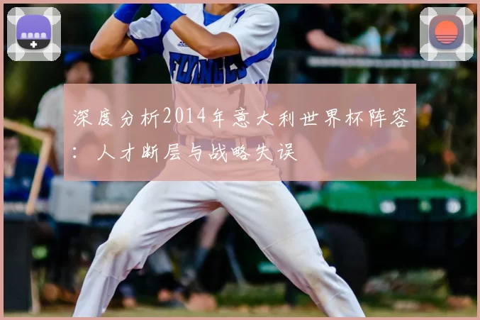 深度分析2014年意大利世界杯阵容：人才断层与战略失误