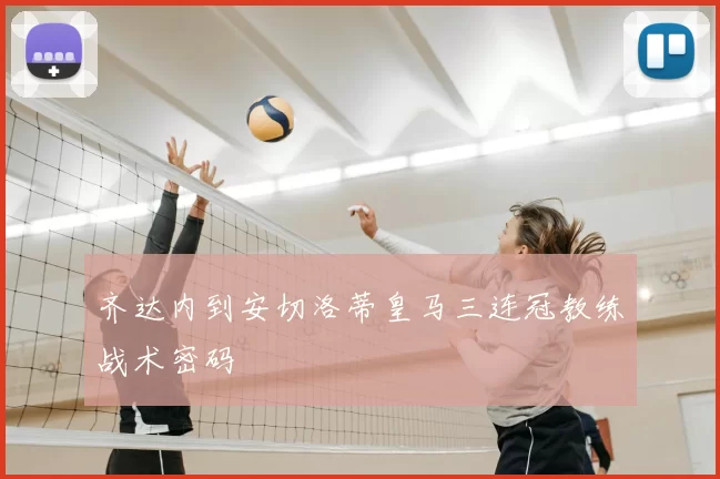 齐达内到安切洛蒂皇马三连冠教练战术密码