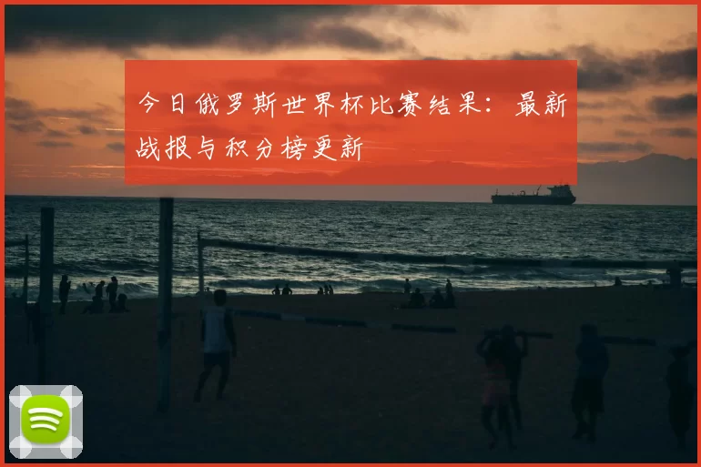 今日俄罗斯世界杯比赛结果：最新战报与积分榜更新
