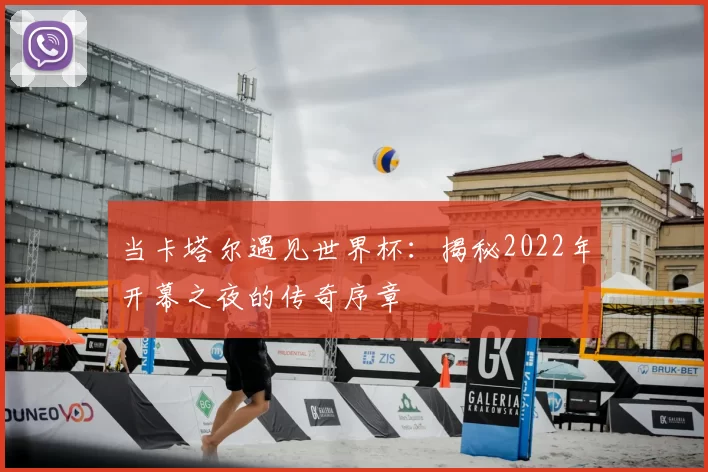 当卡塔尔遇见世界杯：揭秘2022年开幕之夜的传奇序章