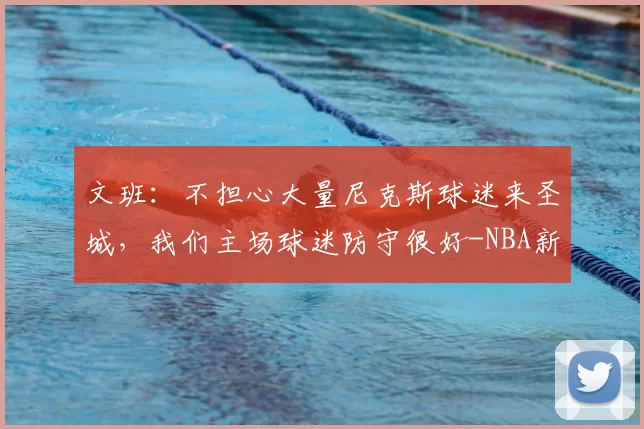 文班：不担心大量尼克斯球迷来圣城，我们主场球迷防守很好-NBA新闻