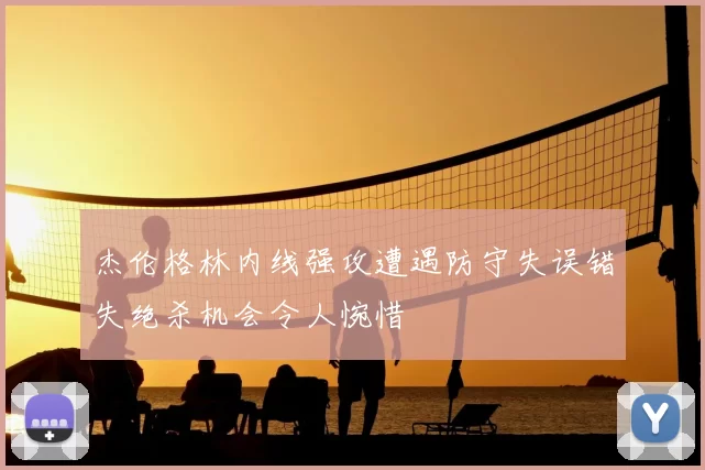 杰伦格林内线强攻遭遇防守失误错失绝杀机会令人惋惜