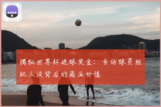 揭秘世界杯进球奖金:专访球员经纪人谈背后的商业价值