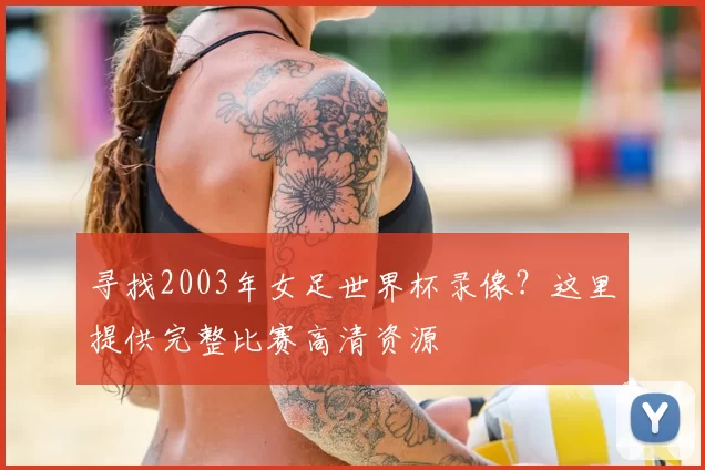 寻找2003年女足世界杯录像？这里提供完整比赛高清资源