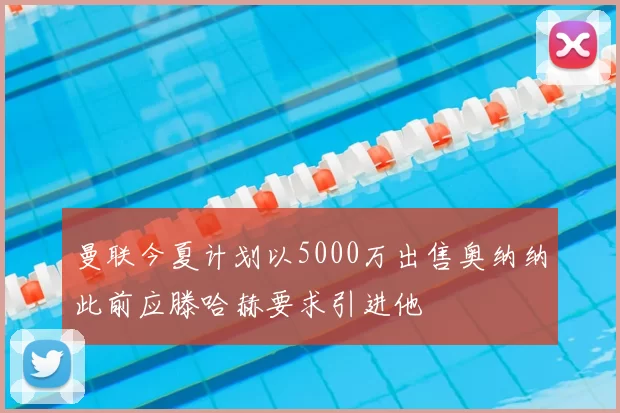 曼联今夏计划以5000万出售奥纳纳此前应滕哈赫要求引进他