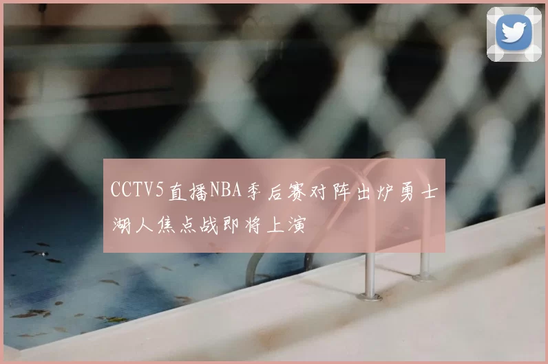 CCTV5直播NBA季后赛对阵出炉勇士湖人焦点战即将上演