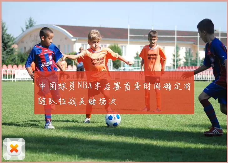 中国球员NBA季后赛首秀时间确定将随队征战关键场次
