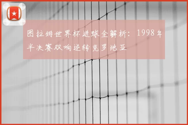图拉姆世界杯进球全解析:1998年半决赛双响逆转克罗地亚