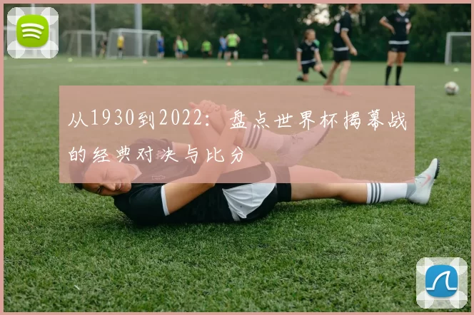 从1930到2022:盘点世界杯揭幕战的经典对决与比分