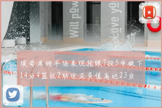 埃奇库姆半场表现抢眼7投5中砍下14分4篮板2助攻正负值高达23分