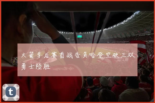 火箭季后赛首战告负哈登空砍三双勇士险胜
