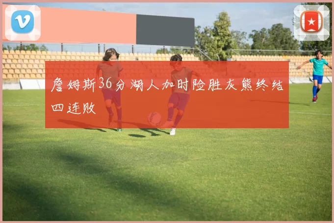 詹姆斯36分湖人加时险胜灰熊终结四连败