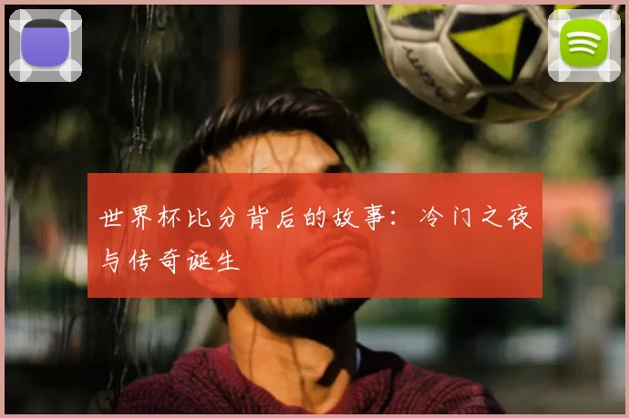 世界杯比分背后的故事:冷门之夜与传奇诞生