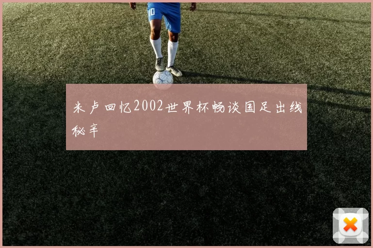 米卢回忆2002世界杯畅谈国足出线秘辛