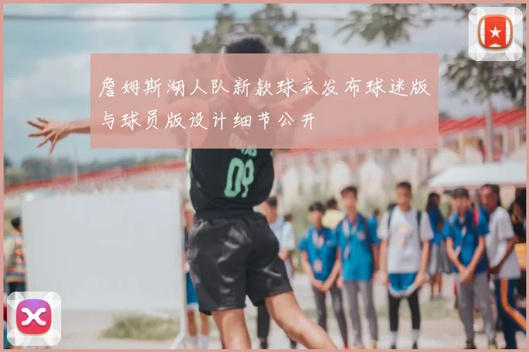 詹姆斯湖人队新款球衣发布球迷版与球员版设计细节公开