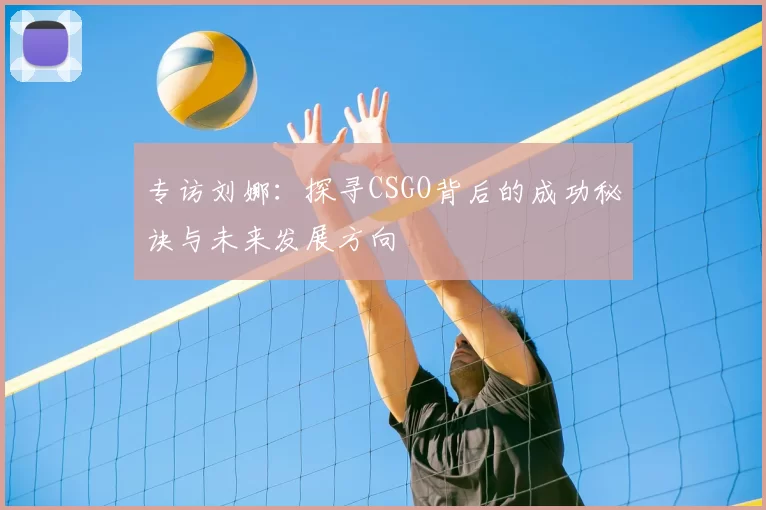 专访刘娜：探寻CSGO背后的成功秘诀与未来发展方向