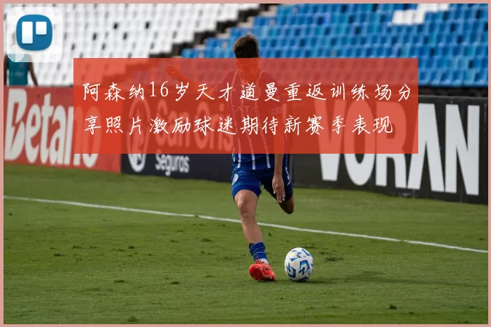 阿森纳16岁天才道曼重返训练场分享照片激励球迷期待新赛季表现