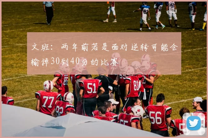 文班：两年前若是面对逆转可能会输掉30到40分的比赛
