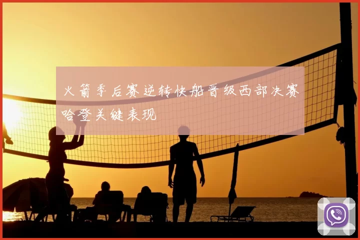 火箭季后赛逆转快船晋级西部决赛哈登关键表现