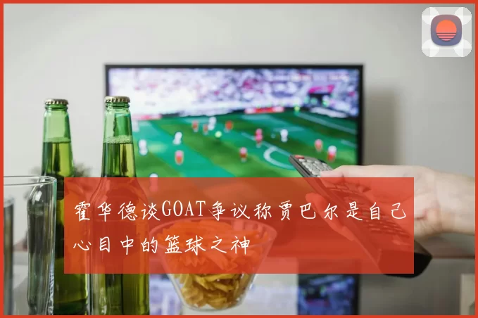 霍华德谈GOAT争议称贾巴尔是自己心目中的篮球之神