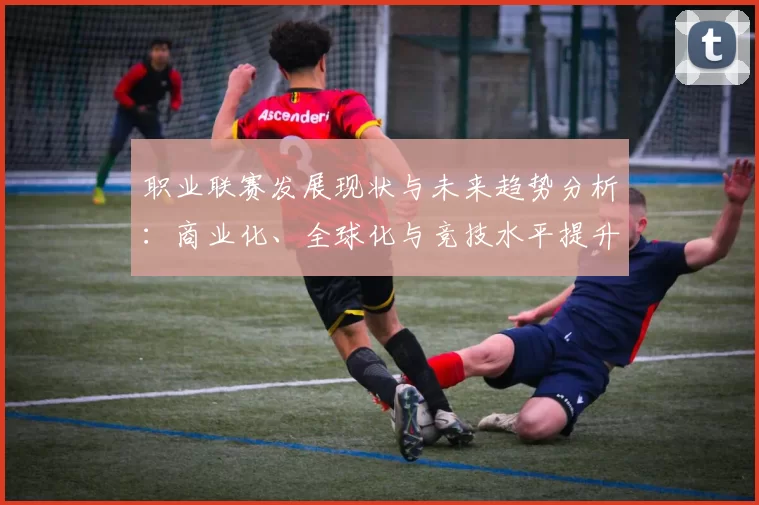 职业联赛发展现状与未来趋势分析：商业化、全球化与竞技水平提升的综合探讨