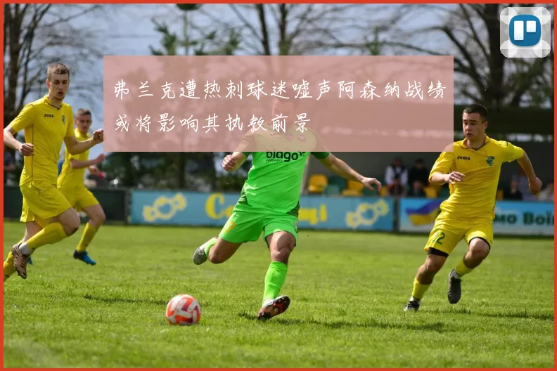 弗兰克遭热刺球迷嘘声阿森纳战绩或将影响其执教前景