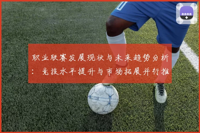 职业联赛发展现状与未来趋势分析：竞技水平提升与市场拓展并行推进
