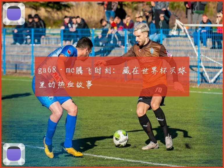 ga68·me腾飞时刻:藏在世界杯买球里的热血故事