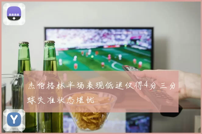 杰伦格林半场表现低迷仅得4分三分球失准状态堪忧