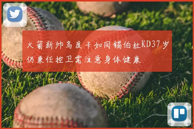 火箭新帅乌度卡如同锡伯杜KD37岁仍兼任控卫需注意身体健康
