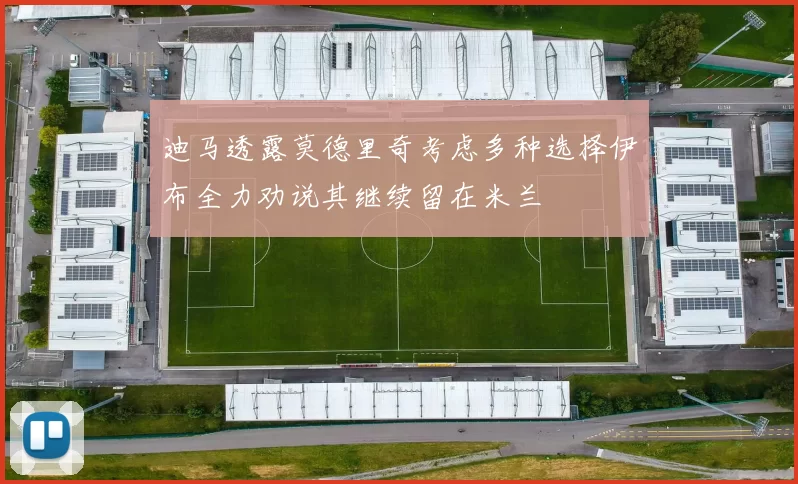 迪马透露莫德里奇考虑多种选择伊布全力劝说其继续留在米兰