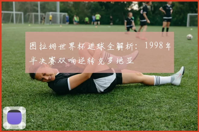 图拉姆世界杯进球全解析：1998年半决赛双响逆转克罗地亚