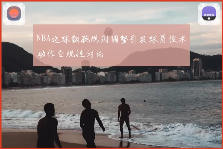 NBA运球翻腕规则调整引发球员技术动作合规性讨论