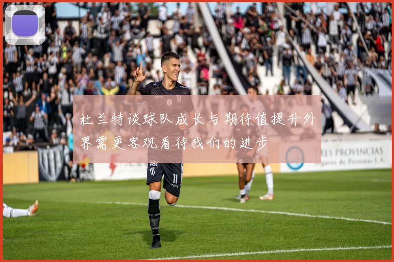 杜兰特谈球队成长与期待值提升外界需更客观看待我们的进步