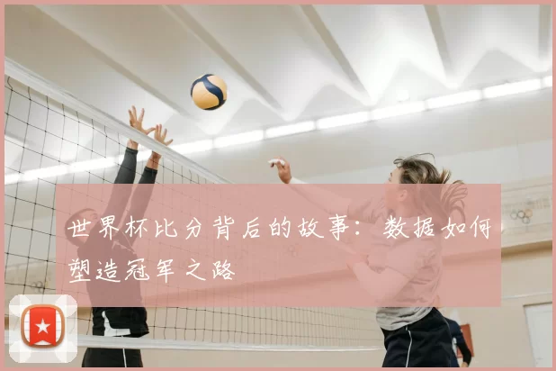 世界杯比分背后的故事：数据如何塑造冠军之路