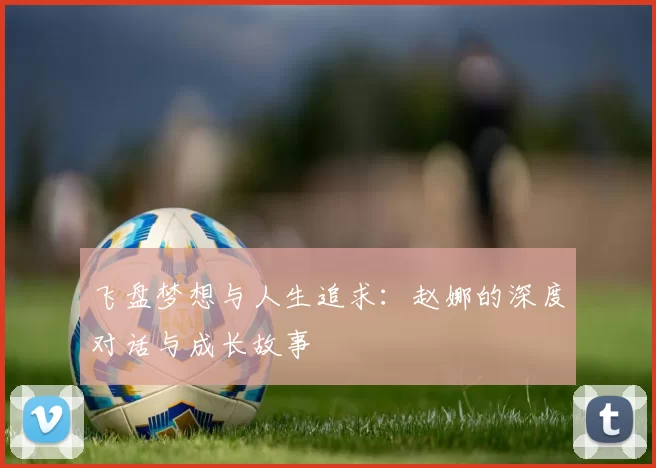 飞盘梦想与人生追求：赵娜的深度对话与成长故事