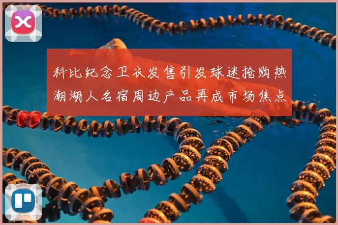 科比纪念卫衣发售引发球迷抢购热潮湖人名宿周边产品再成市场焦点