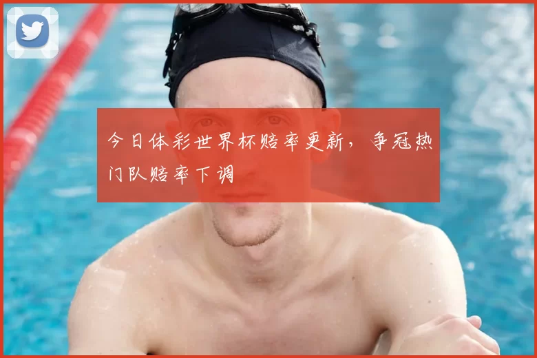 今日体彩世界杯赔率更新，争冠热门队赔率下调