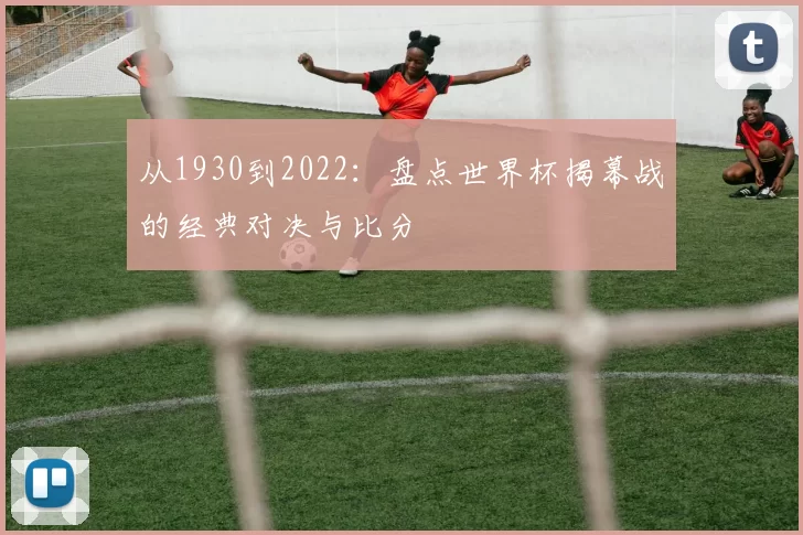 从1930到2022:盘点世界杯揭幕战的经典对决与比分