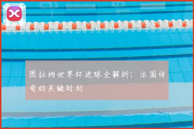 图拉姆世界杯进球全解析:法国传奇的关键时刻