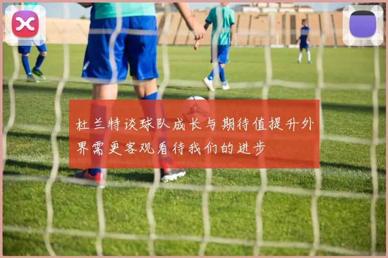 杜兰特谈球队成长与期待值提升外界需更客观看待我们的进步