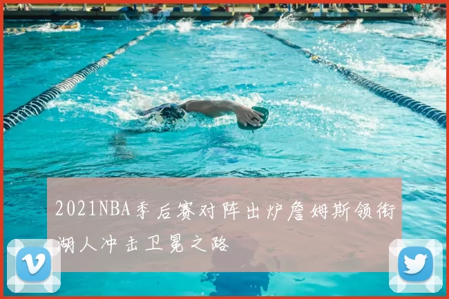2021NBA季后赛对阵出炉詹姆斯领衔湖人冲击卫冕之路